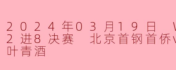 2024年03月19日 WCBA12进8决赛 北京首钢首侨vs山西竹叶青酒